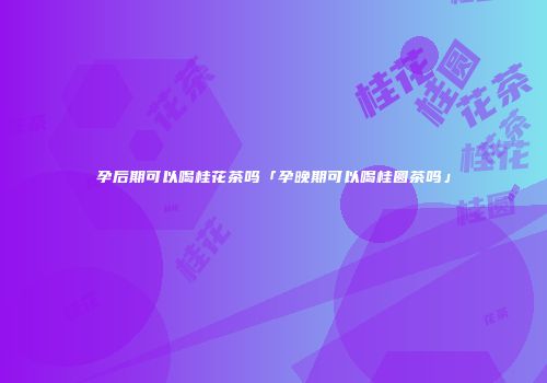 孕后期可以喝桂花茶吗「孕晚期可以喝桂圆茶吗」