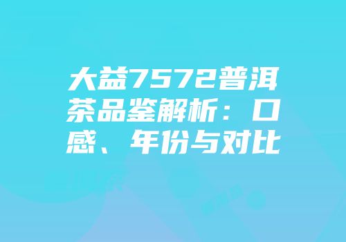 大益7572普洱茶品鉴解析：口感、年份与对比