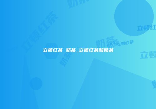 立顿红茶 奶茶_立顿红茶和奶茶