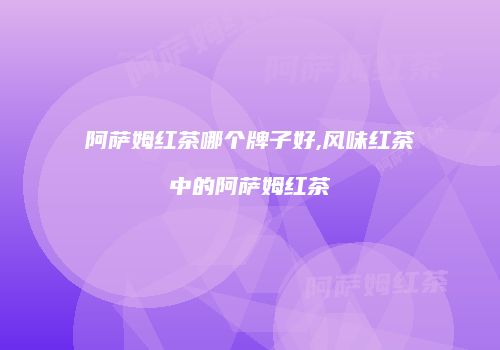 阿萨姆红茶哪个牌子好,风味红茶中的阿萨姆红茶