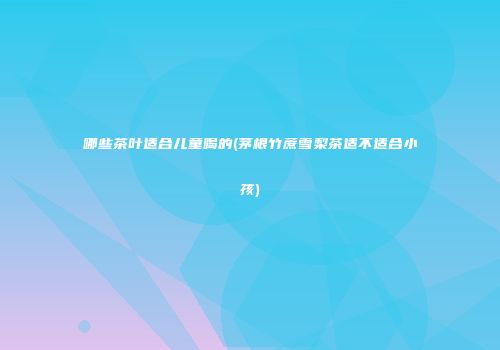 哪些茶叶适合儿童喝的(茅根竹蔗雪梨茶适不适合小孩)