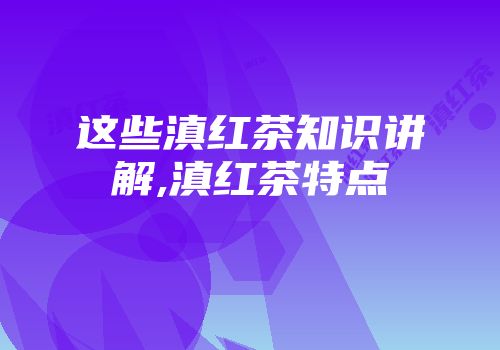 这些滇红茶知识讲解,滇红茶特点