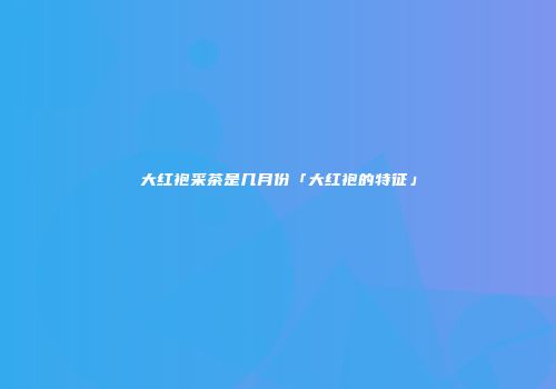 大红袍采茶是几月份「大红袍的特征」