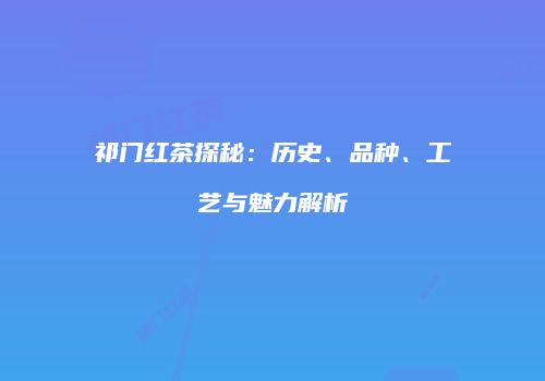 祁门红茶探秘：历史、品种、工艺与魅力解析