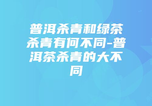 普洱杀青和绿茶杀青有何不同-普洱茶杀青的大不同