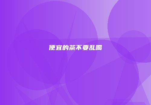 便宜的茶不要乱喝