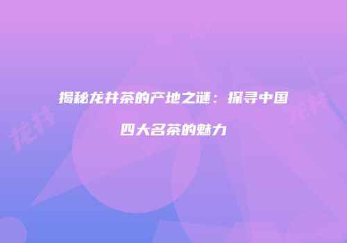 揭秘龙井茶的产地之谜：探寻中国四大名茶的魅力