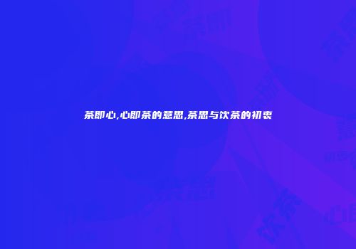 茶即心,心即茶的意思,茶思与饮茶的初衷