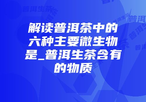 解读普洱茶中的六种主要微生物是_普洱生茶含有的物质