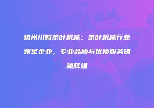 杭州川崎茶叶机械：茶叶机械行业领军企业，专业品质与优质服务铸就辉煌