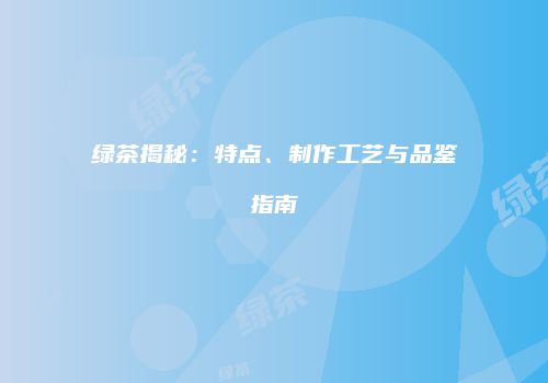 绿茶揭秘：特点、制作工艺与品鉴指南