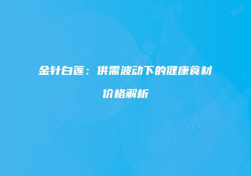 金针白莲：供需波动下的健康食材价格解析