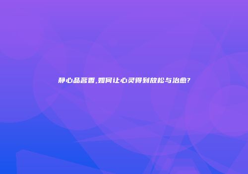 静心品茗香,如何让心灵得到放松与治愈?