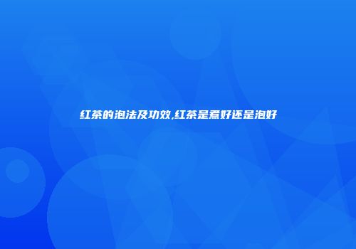 红茶的泡法及功效,红茶是煮好还是泡好
