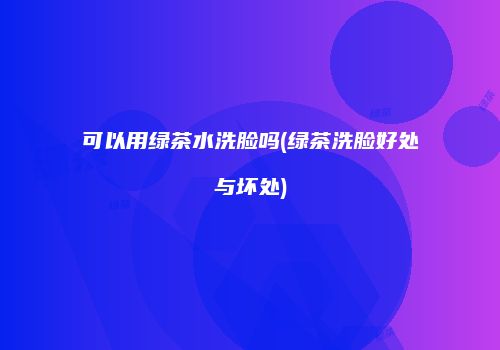 可以用绿茶水洗脸吗(绿茶洗脸好处与坏处)