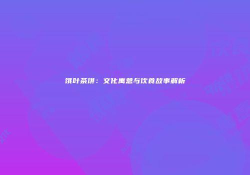 饿叶茶饼：文化寓意与饮食故事解析