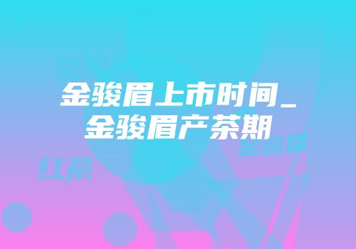 金骏眉上市时间_金骏眉产茶期
