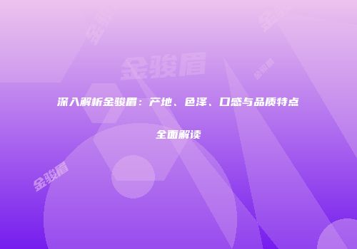 深入解析金骏眉：产地、色泽、口感与品质特点全面解读