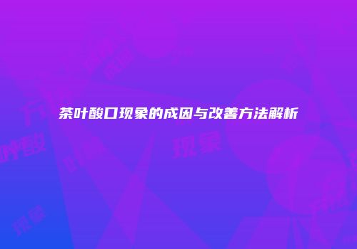 茶叶酸口现象的成因与改善方法解析