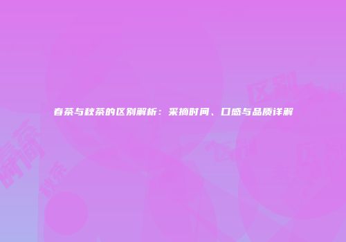 春茶与秋茶的区别解析：采摘时间、口感与品质详解