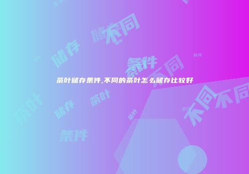 茶叶储存条件,不同的茶叶怎么储存比较好