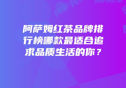阿萨姆红茶品牌排行榜哪款最适合追求品质生活的你？