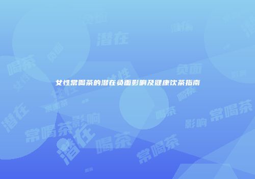 女性常喝茶的潜在负面影响及健康饮茶指南