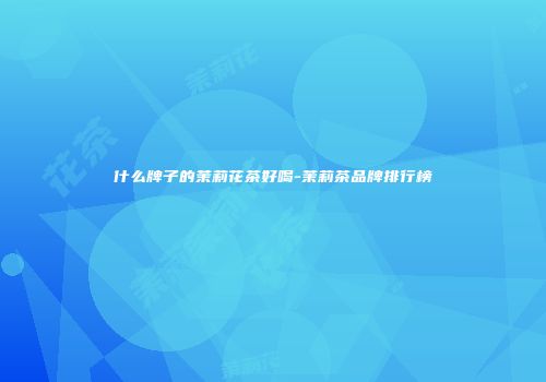 什么牌子的茉莉花茶好喝-茉莉茶品牌排行榜