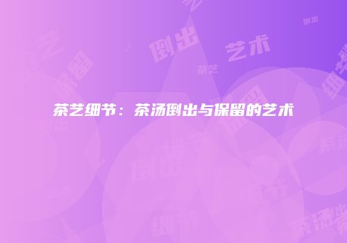 茶艺细节：茶汤倒出与保留的艺术