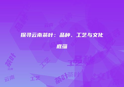 探寻云南茶叶：品种、工艺与文化底蕴