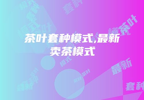 茶叶套种模式,最新卖茶模式