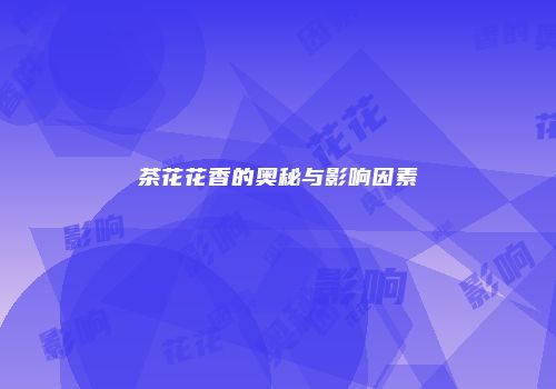 茶花花香的奥秘与影响因素