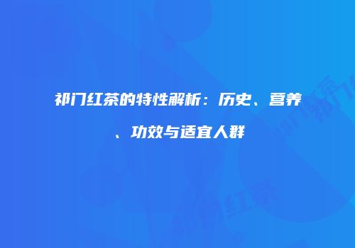 祁门红茶的特性解析：历史、营养、功效与适宜人群