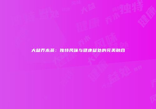 大益乔木茶：独特风味与健康益处的完美融合
