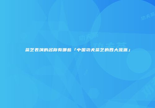 茶艺表演的名称有哪些「中国功夫茶艺的四大流派」