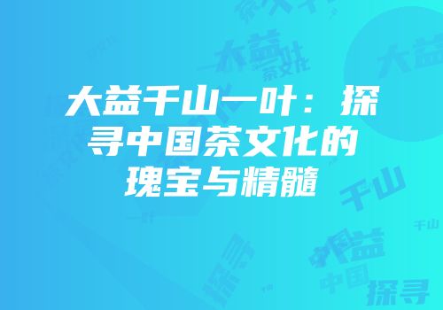 大益千山一叶：探寻中国茶文化的瑰宝与精髓