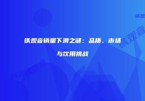 铁观音销量下滑之谜：品质、市场与饮用挑战