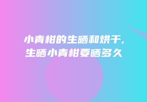 小青柑的生晒和烘干,生晒小青柑要晒多久