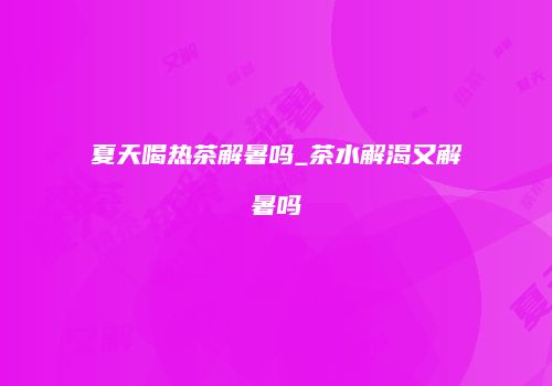 夏天喝热茶解暑吗_茶水解渴又解暑吗
