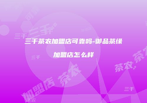 三千茶农加盟店可靠吗-御品茶缘加盟店怎么样