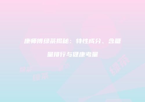 康师傅绿茶揭秘：特性成分、含糖量排行与健康考量