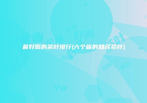 最好喝的茶叶排行(六个省的知名茶叶)