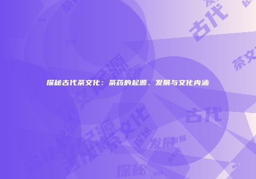 探秘古代茶文化：茶药的起源、发展与文化内涵