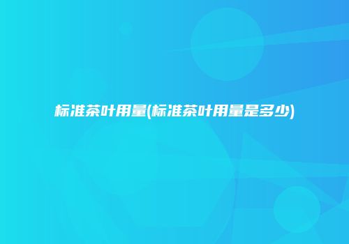 标准茶叶用量(标准茶叶用量是多少)