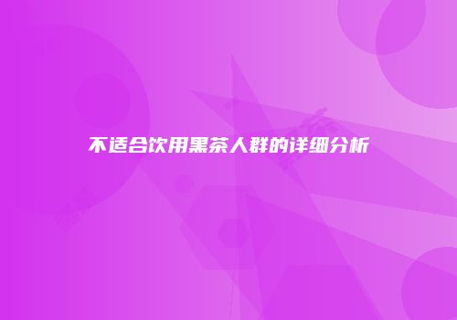 不适合饮用黑茶人群的详细分析