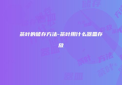 茶叶的储存方法-茶叶用什么器皿存放