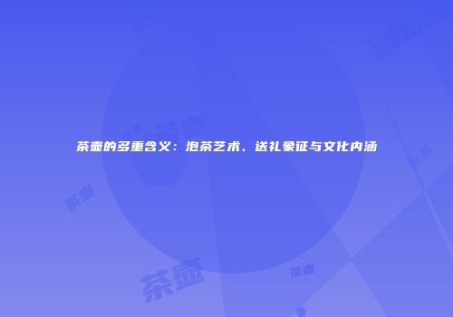 茶壶的多重含义：泡茶艺术、送礼象征与文化内涵
