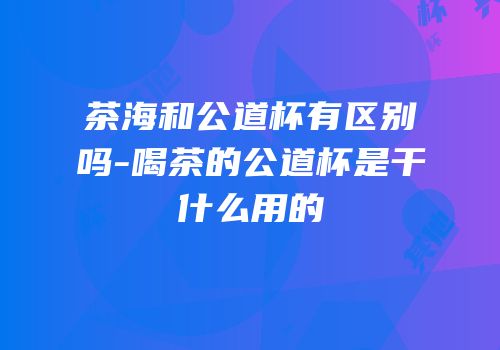 茶海和公道杯有区别吗-喝茶的公道杯是干什么用的
