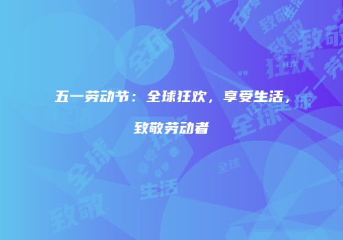 五一劳动节：全球狂欢，享受生活，致敬劳动者