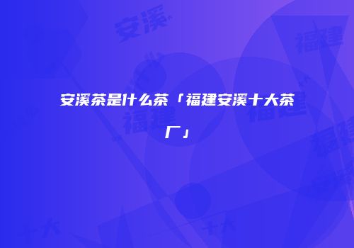 安溪茶是什么茶「福建安溪十大茶厂」